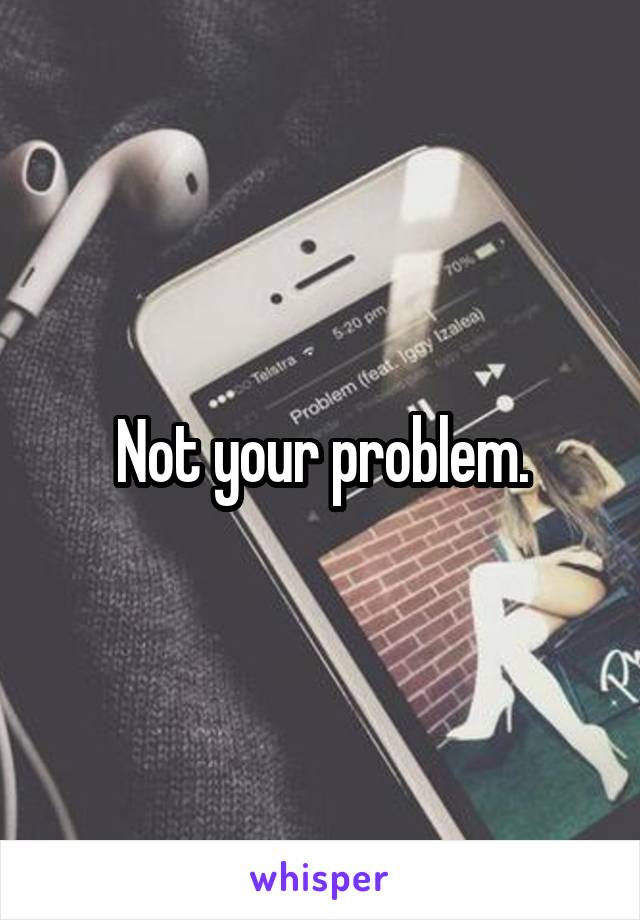 Not your problem.