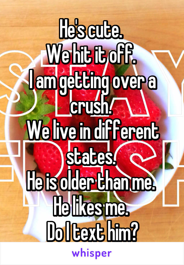 He's cute. 
We hit it off. 
I am getting over a crush. 
We live in different states. 
He is older than me. 
He likes me. 
 Do I text him? 