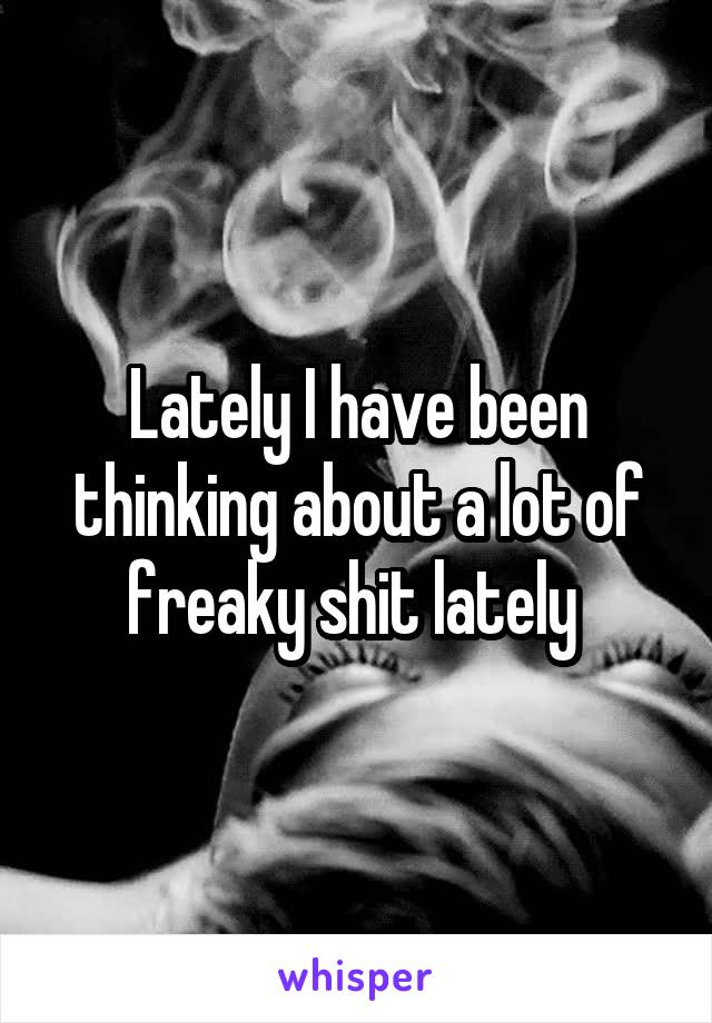 Lately I have been thinking about a lot of freaky shit lately 