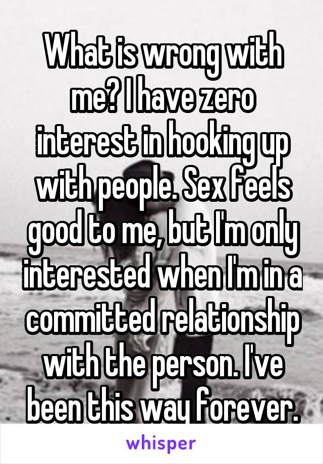 What is wrong with me? I have zero interest in hooking up with people. Sex feels good to me, but I'm only interested when I'm in a committed relationship with the person. I've been this way forever.