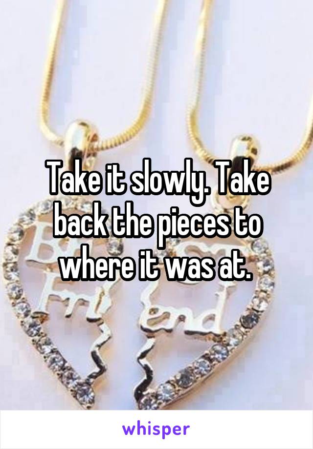 Take it slowly. Take back the pieces to where it was at. 