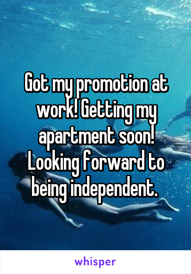 Got my promotion at work! Getting my apartment soon! Looking forward to being independent. 