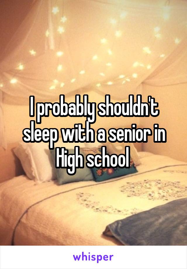 I probably shouldn't sleep with a senior in High school 