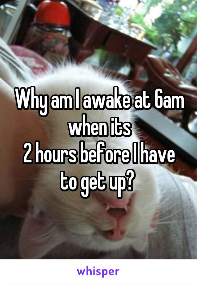 Why am I awake at 6am when its
2 hours before I have to get up? 