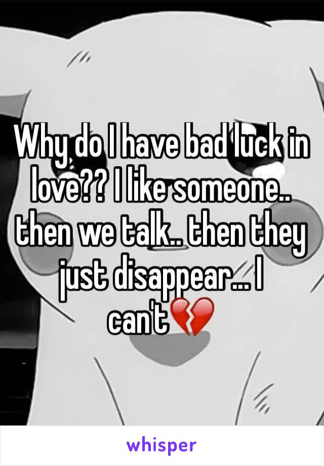 Why do I have bad luck in love?? I like someone.. then we talk.. then they just disappear... I can't💔