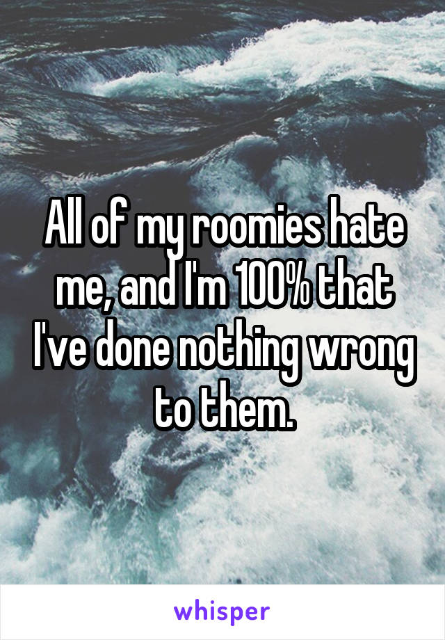 All of my roomies hate me, and I'm 100% that I've done nothing wrong to them.