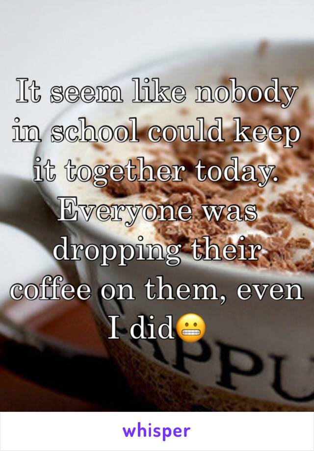 It seem like nobody in school could keep it together today. Everyone was dropping their coffee on them, even I did😬