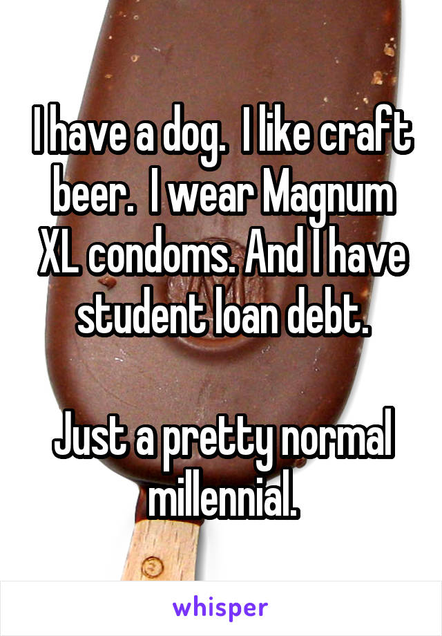 I have a dog.  I like craft beer.  I wear Magnum XL condoms. And I have student loan debt.

Just a pretty normal millennial.