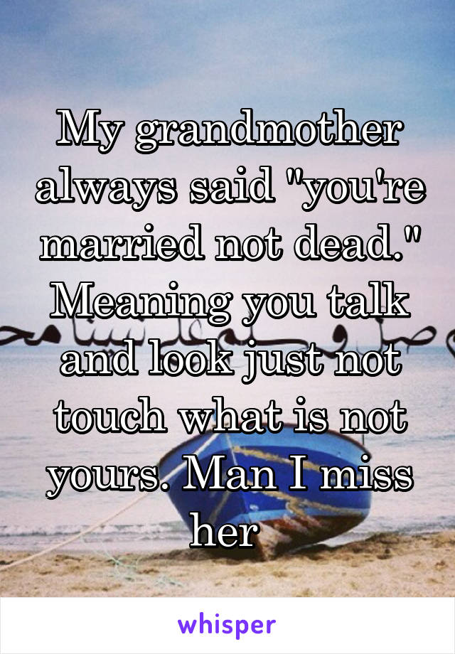 My grandmother always said "you're married not dead." Meaning you talk and look just not touch what is not yours. Man I miss her 