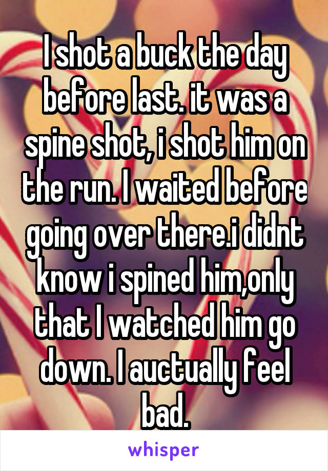 I shot a buck the day before last. it was a spine shot, i shot him on the run. I waited before going over there.i didnt know i spined him,only that I watched him go down. I auctually feel bad.