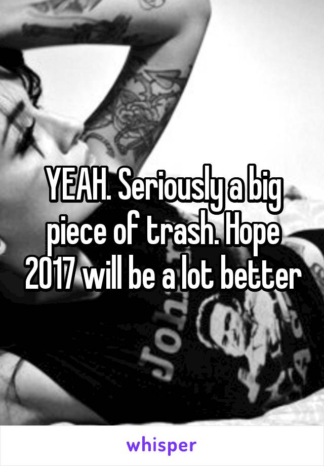 YEAH. Seriously a big piece of trash. Hope 2017 will be a lot better