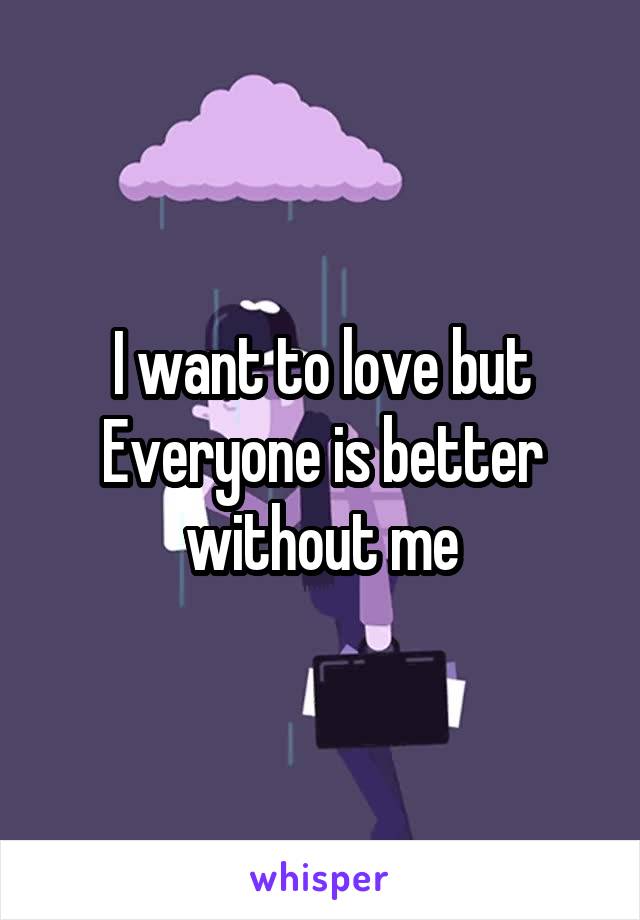 I want to love but Everyone is better without me