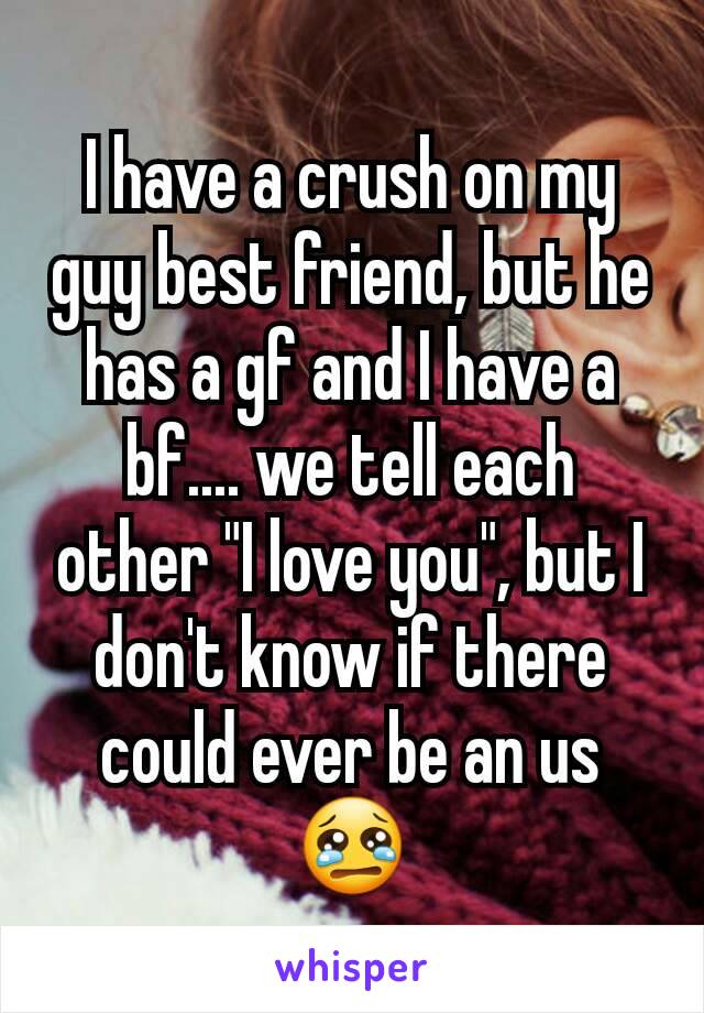 I have a crush on my guy best friend, but he has a gf and I have a bf.... we tell each other "I love you", but I don't know if there could ever be an us 😢