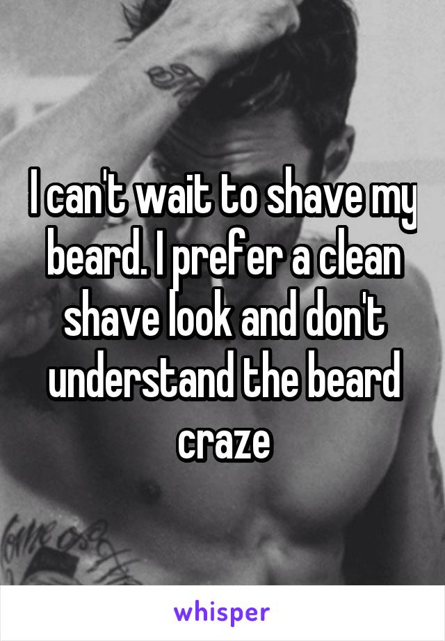 I can't wait to shave my beard. I prefer a clean shave look and don't understand the beard craze