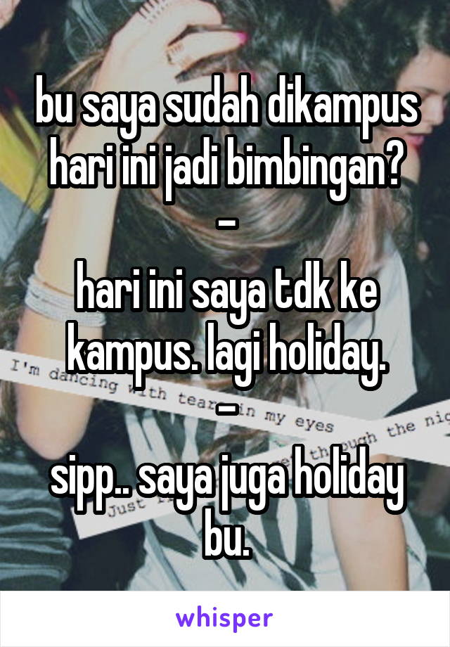 bu saya sudah dikampus hari ini jadi bimbingan?
-
hari ini saya tdk ke kampus. lagi holiday.
-
sipp.. saya juga holiday bu.