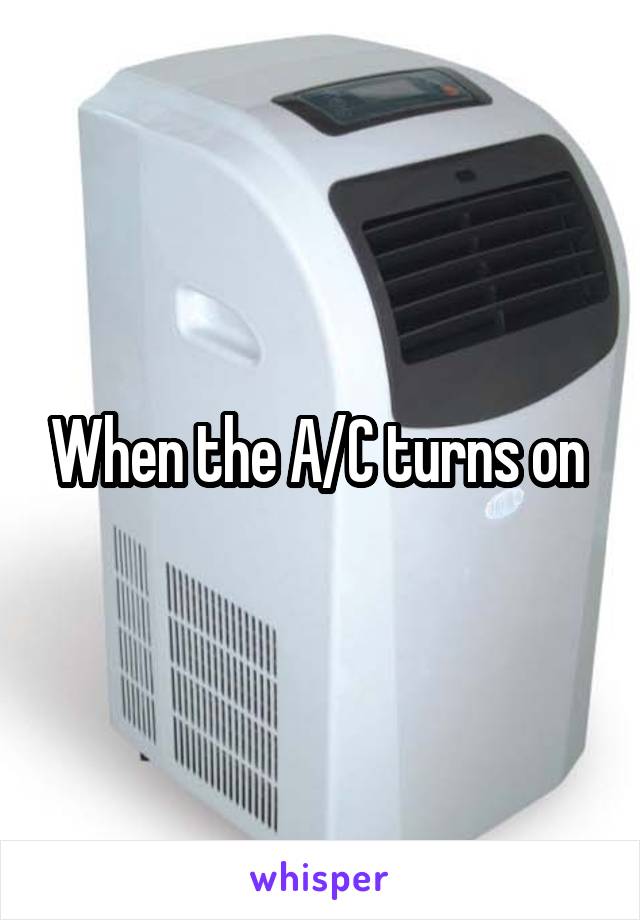 When the A/C turns on 