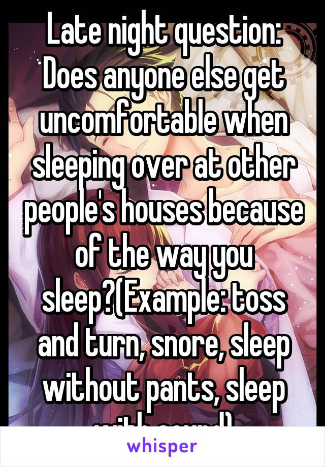 Late night question:
Does anyone else get uncomfortable when sleeping over at other people's houses because of the way you sleep?(Example: toss and turn, snore, sleep without pants, sleep with sound)