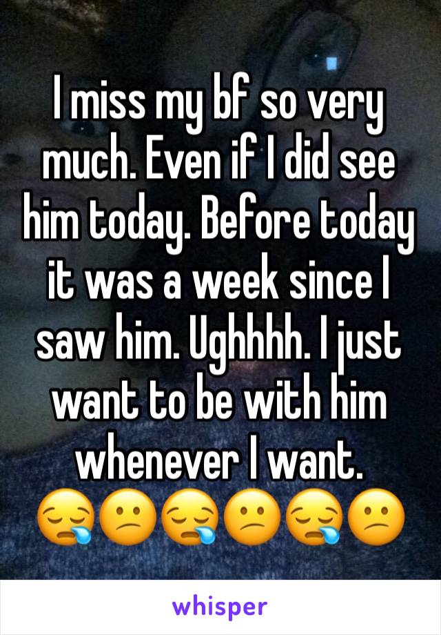 I miss my bf so very much. Even if I did see him today. Before today it was a week since I saw him. Ughhhh. I just want to be with him whenever I want. 
😪😕😪😕😪😕