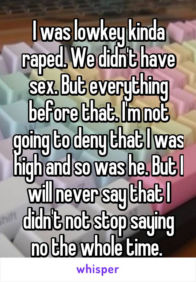 I was lowkey kinda raped. We didn't have sex. But everything before that. I'm not going to deny that I was high and so was he. But I will never say that I didn't not stop saying no the whole time. 