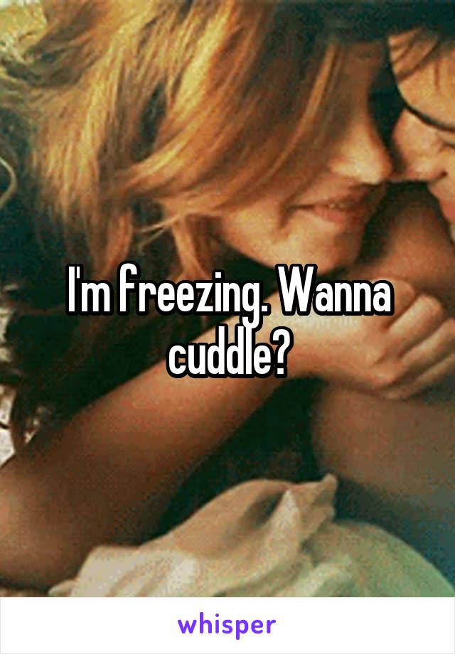 I'm freezing. Wanna cuddle?