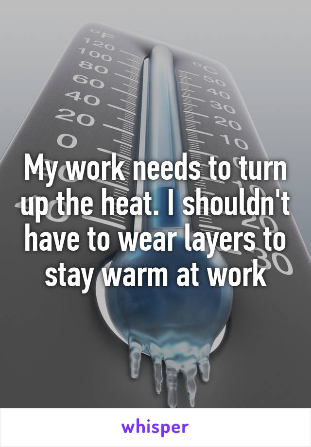 My work needs to turn up the heat. I shouldn't have to wear layers to stay warm at work