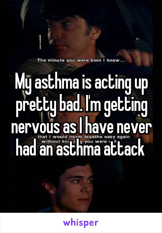 My asthma is acting up pretty bad. I'm getting nervous as I have never had an asthma attack 