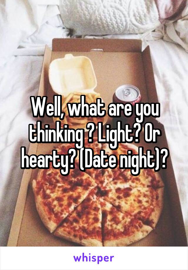 Well, what are you thinking ? Light? Or hearty? (Date night)?