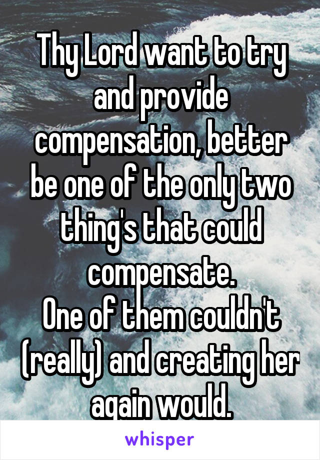 Thy Lord want to try and provide compensation, better be one of the only two thing's that could compensate.
One of them couldn't (really) and creating her again would.