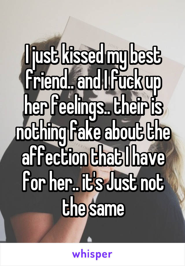 I just kissed my best friend.. and I fuck up her feelings.. their is nothing fake about the affection that I have for her.. it's Just not the same