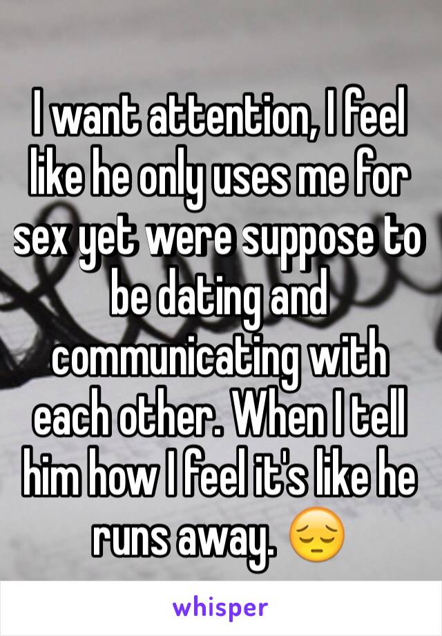 I want attention, I feel like he only uses me for sex yet were suppose to be dating and communicating with each other. When I tell him how I feel it's like he runs away. 😔