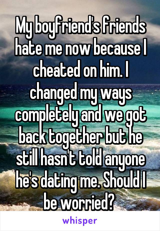 My boyfriend's friends hate me now because I cheated on him. I changed my ways completely and we got back together but he still hasn't told anyone he's dating me. Should I be worried? 