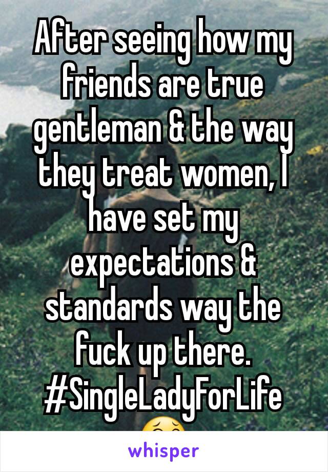 After seeing how my friends are true gentleman & the way they treat women, I have set my expectations & standards way the fuck up there.  #SingleLadyForLife😂