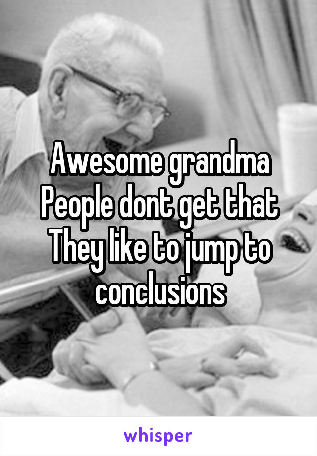 Awesome grandma
People dont get that
They like to jump to conclusions