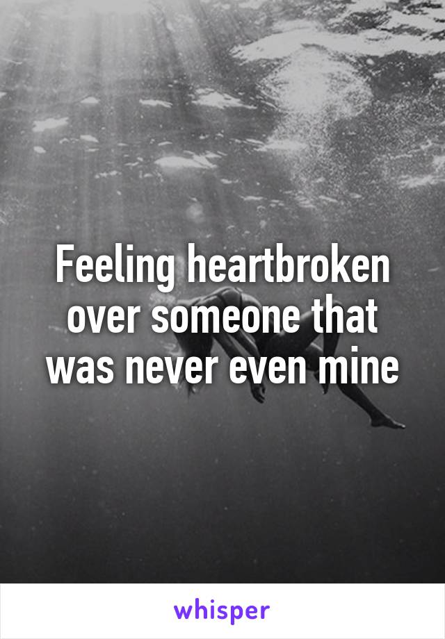 Feeling heartbroken over someone that was never even mine