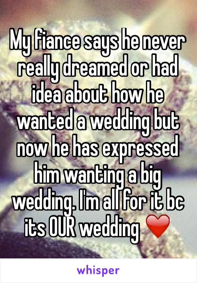 My fiance says he never really dreamed or had idea about how he wanted a wedding but now he has expressed him wanting a big wedding. I'm all for it bc its OUR wedding ❤️️