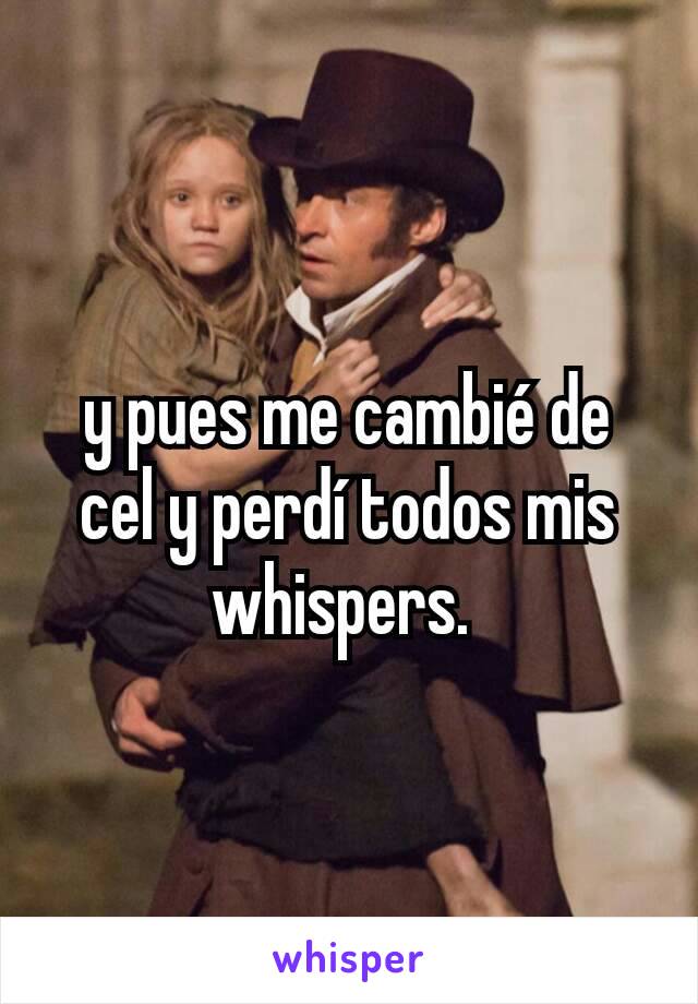 y pues me cambié de cel y perdí todos mis whispers. 