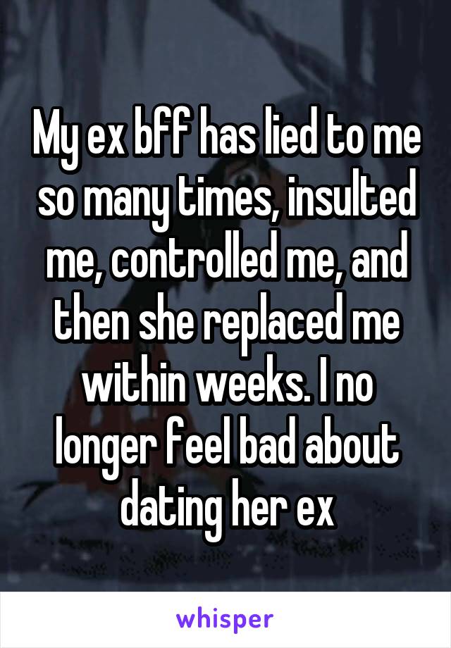 My ex bff has lied to me so many times, insulted me, controlled me, and then she replaced me within weeks. I no longer feel bad about dating her ex