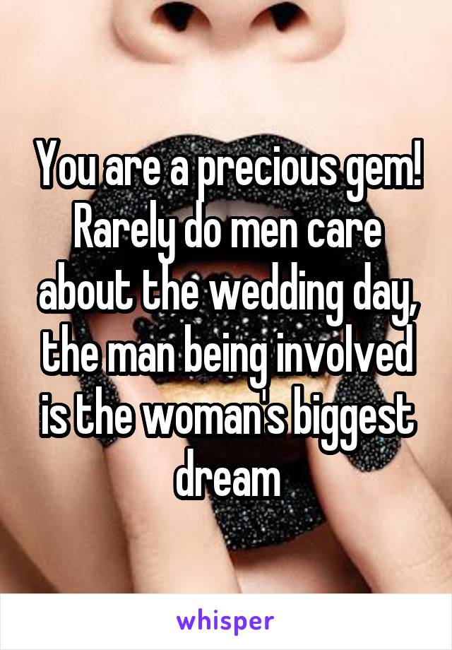 You are a precious gem! Rarely do men care about the wedding day, the man being involved is the woman's biggest dream