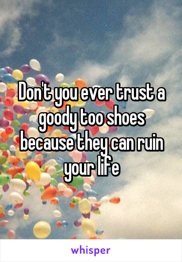 Don't you ever trust a goody too shoes because they can ruin your life