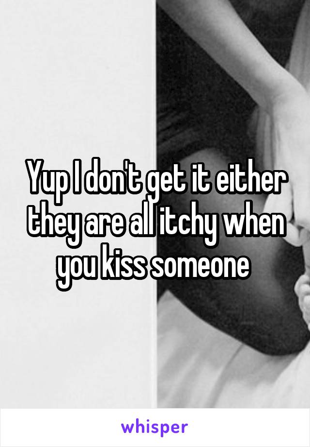 Yup I don't get it either they are all itchy when you kiss someone 