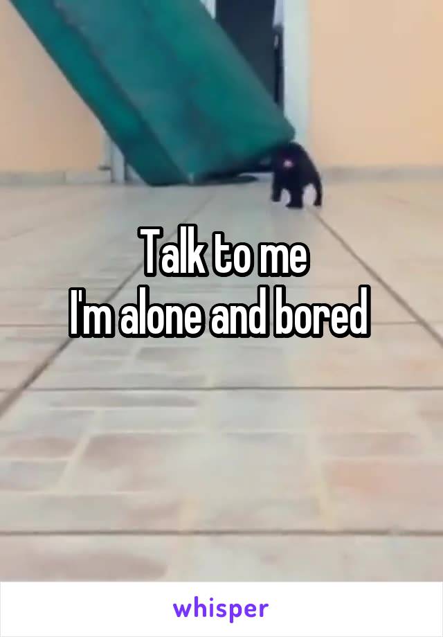 Talk to me
I'm alone and bored 
