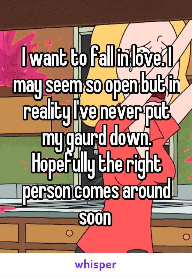 I want to fall in love. I may seem so open but in reality I've never put my gaurd down. Hopefully the right person comes around soon 