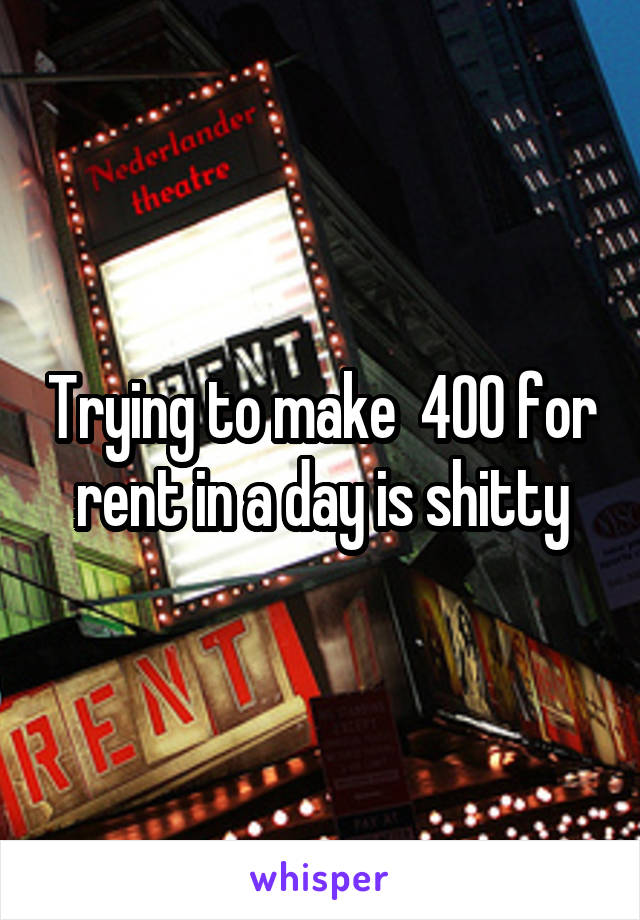 Trying to make  400 for rent in a day is shitty