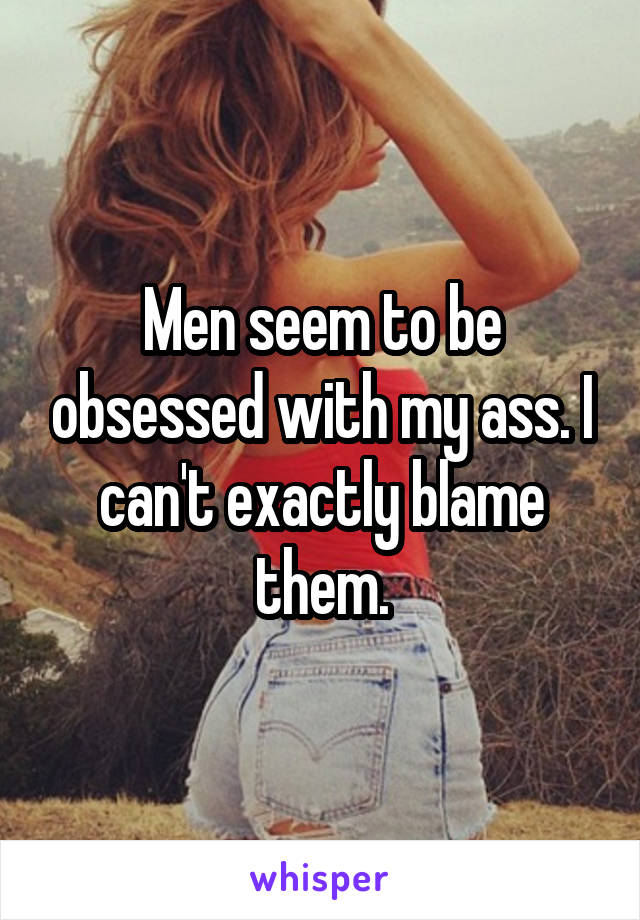 Men seem to be obsessed with my ass. I can't exactly blame them.