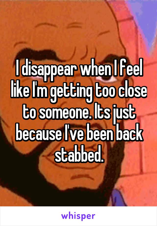 I disappear when I feel like I'm getting too close to someone. Its just because I've been back stabbed.