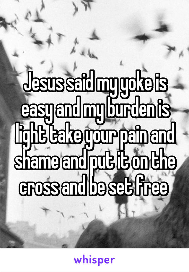 Jesus said my yoke is easy and my burden is light take your pain and shame and put it on the cross and be set free 