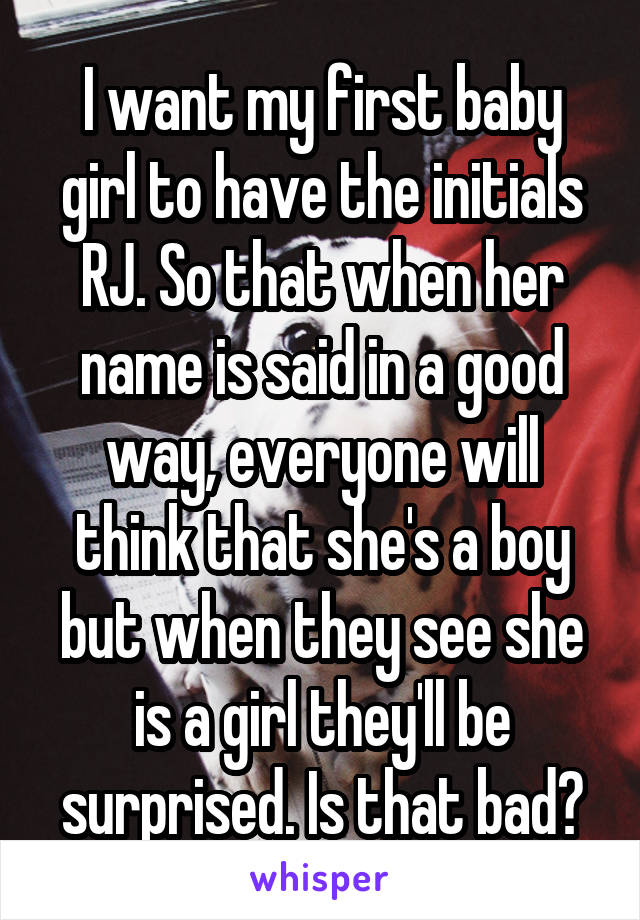 I want my first baby girl to have the initials RJ. So that when her name is said in a good way, everyone will think that she's a boy but when they see she is a girl they'll be surprised. Is that bad?