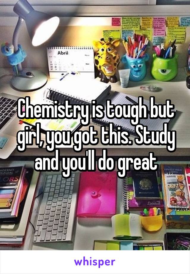 Chemistry is tough but girl, you got this. Study and you'll do great