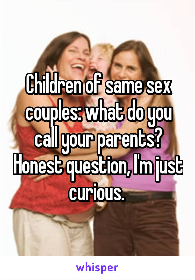 Children of same sex couples: what do you call your parents? Honest question, I'm just curious. 