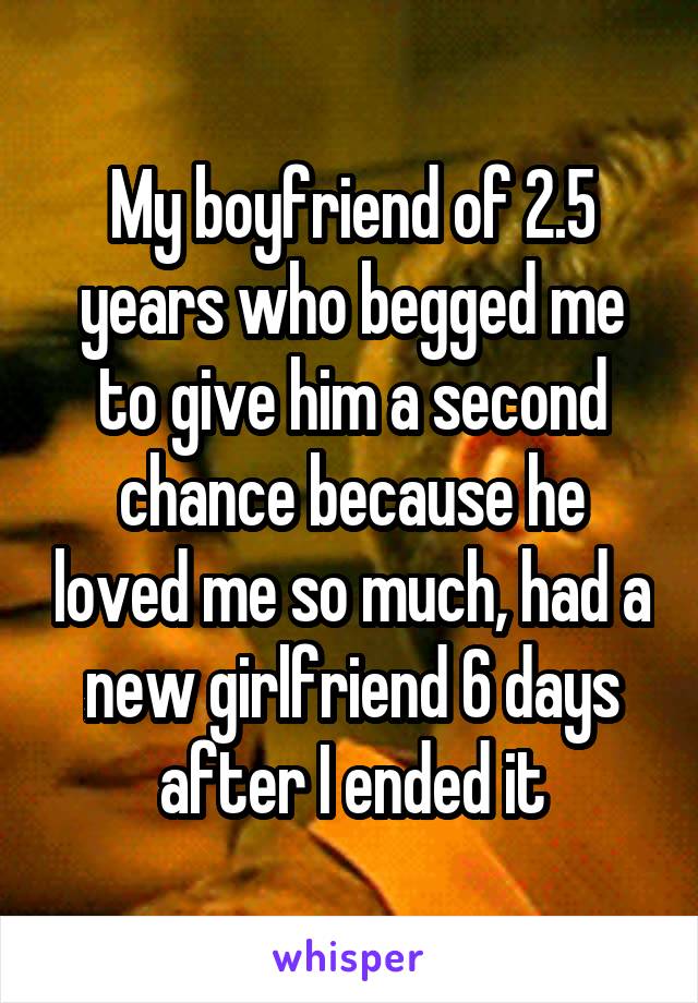 My boyfriend of 2.5 years who begged me to give him a second chance because he loved me so much, had a new girlfriend 6 days after I ended it